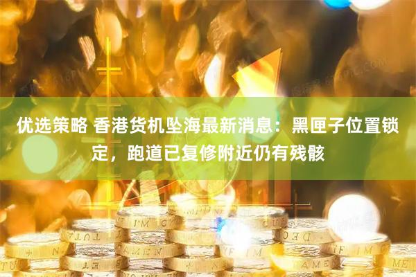 优选策略 香港货机坠海最新消息：黑匣子位置锁定，跑道已复修附近仍有残骸