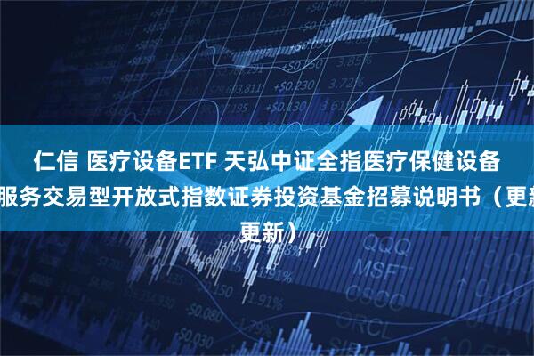仁信 医疗设备ETF 天弘中证全指医疗保健设备与服务交易型开放式指数证券投资基金招募说明书（更新）