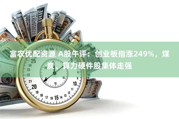 富农优配资源 A股午评：创业板指涨249%，煤炭、算力硬件股集体走强