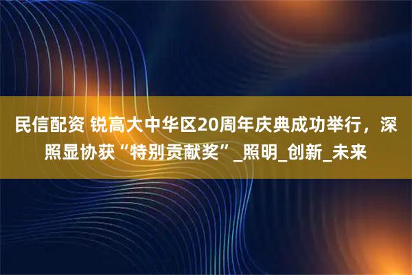 民信配资 锐高大中华区20周年庆典成功举行，深照显协获“特别贡献奖”_照明_创新_未来
