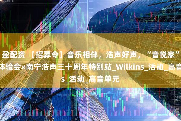 盈配资 【招募令】音乐相伴，浩声好声，“音悦家”全国体验会×南宁浩声三十周年特别站_Wilkins_活动_高音单元