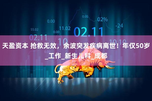 天盈资本 抢救无效，余波突发疾病离世！年仅50岁_工作_新生儿科_成都
