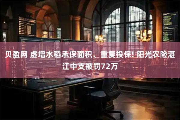 贝盈网 虚增水稻承保面积、重复投保! 阳光农险湛江中支被罚72万