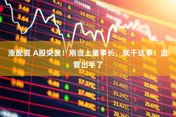 涨配资 A股突发！刚当上董事长，就干这事！监管出手了
