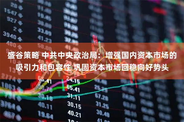 盛谷策略 中共中央政治局：增强国内资本市场的吸引力和包容性 巩固资本市场回稳向好势头
