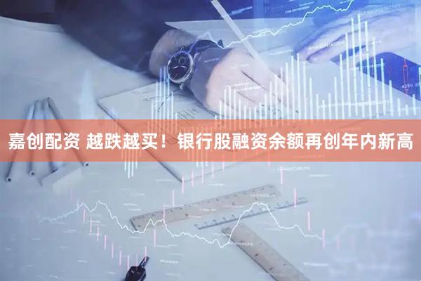 嘉创配资 越跌越买！银行股融资余额再创年内新高