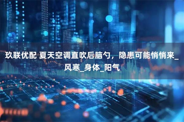 玖联优配 夏天空调直吹后脑勺，隐患可能悄悄来_风寒_身体_阳气
