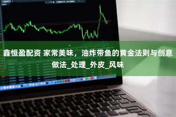 鑫恒盈配资 家常美味，油炸带鱼的黄金法则与创意做法_处理_外皮_风味