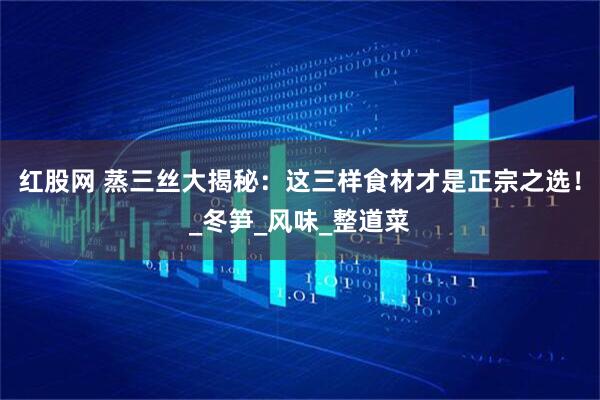 红股网 蒸三丝大揭秘：这三样食材才是正宗之选！_冬笋_风味_整道菜