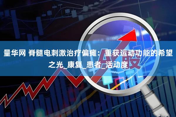 量华网 脊髓电刺激治疗偏瘫：重获运动功能的希望之光_康复_患者_活动度