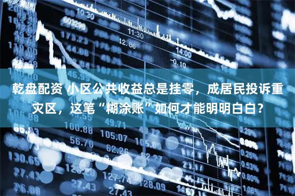 乾盘配资 小区公共收益总是挂零，成居民投诉重灾区，这笔“糊涂账”如何才能明明白白？