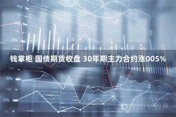 钱掌柜 国债期货收盘 30年期主力合约涨005%