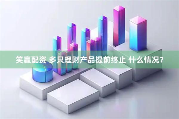 笑赢配资 多只理财产品提前终止 什么情况？