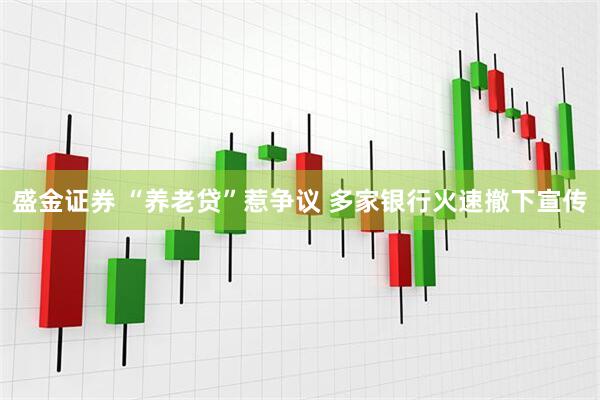 盛金证券 “养老贷”惹争议 多家银行火速撤下宣传