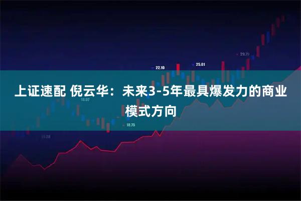 上证速配 倪云华：未来3-5年最具爆发力的商业模式方向