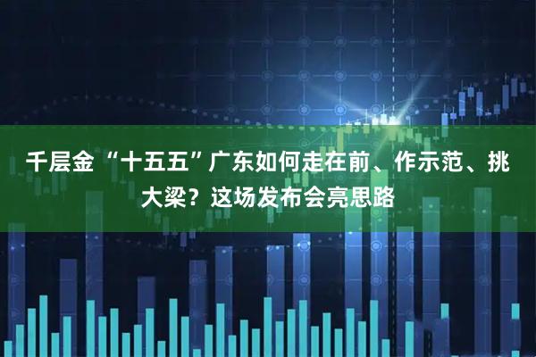 千层金 “十五五”广东如何走在前、作示范、挑大梁？这场发布会亮思路