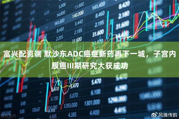 富兴配资端 默沙东ADC癌症新药再下一城，子宫内膜癌III期研究大获成功