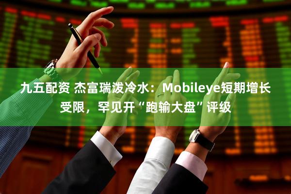 九五配资 杰富瑞泼冷水：Mobileye短期增长受限，罕见开“跑输大盘”评级