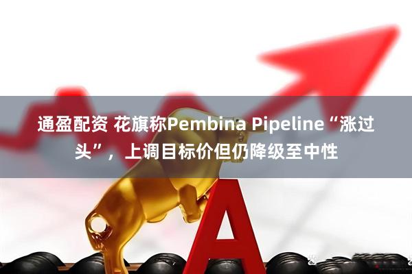 通盈配资 花旗称Pembina Pipeline“涨过头”，上调目标价但仍降级至中性