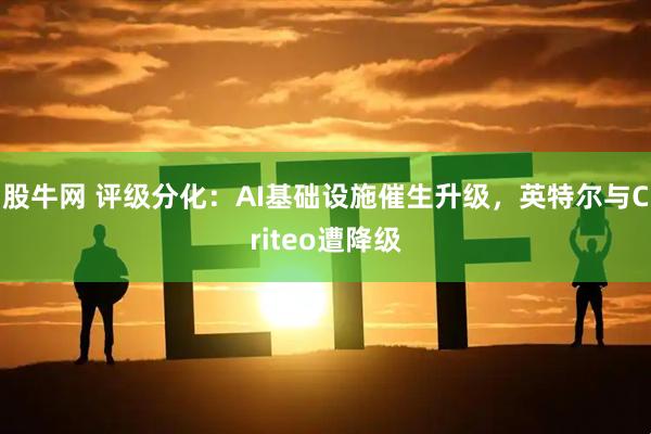股牛网 评级分化：AI基础设施催生升级，英特尔与Criteo遭降级