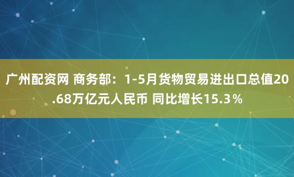 广州配资网 商务部：1-5月货物贸易进出口总值20.68万亿元人民币 同比增长15.3％