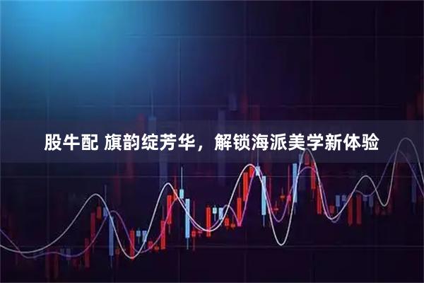 股牛配 旗韵绽芳华，解锁海派美学新体验
