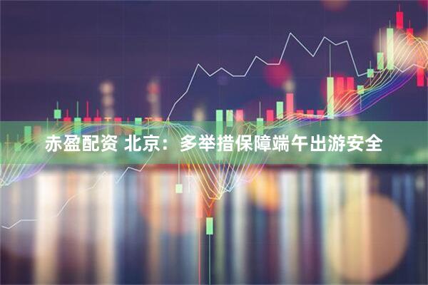赤盈配资 北京：多举措保障端午出游安全