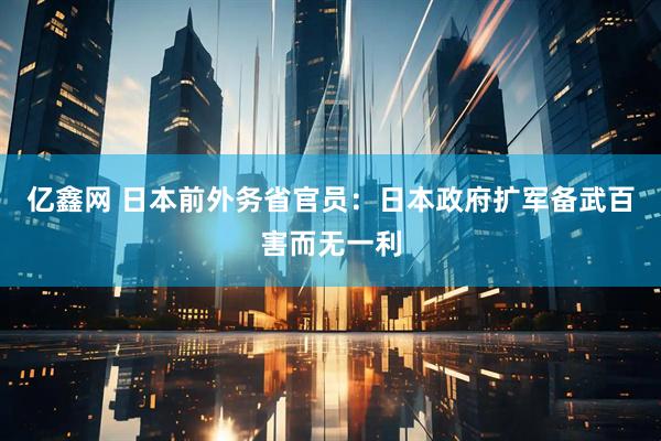 亿鑫网 日本前外务省官员：日本政府扩军备武百害而无一利