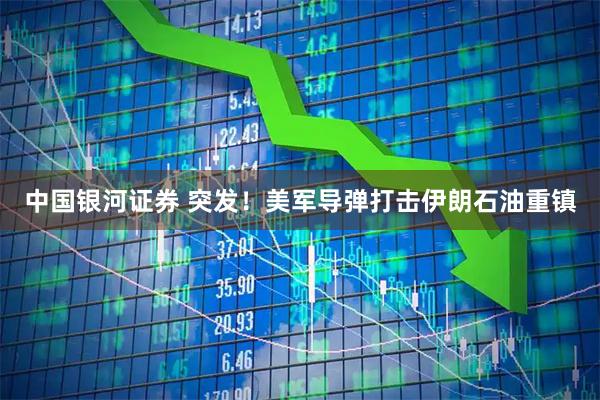 中国银河证券 突发！美军导弹打击伊朗石油重镇
