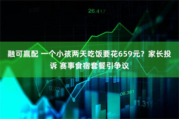 融可赢配 一个小孩两天吃饭要花659元？家长投诉 赛事食宿套餐引争议