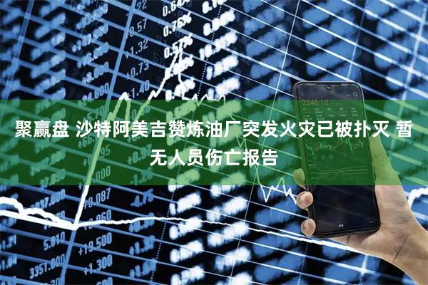 聚赢盘 沙特阿美吉赞炼油厂突发火灾已被扑灭 暂无人员伤亡报告