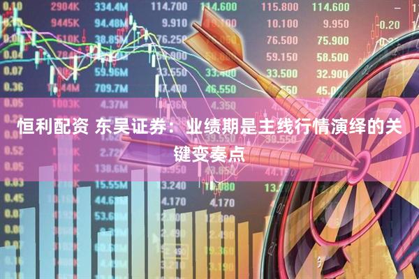 恒利配资 东吴证券：业绩期是主线行情演绎的关键变奏点